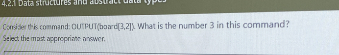 Data structures and abstract data ty 
Consider this command: OUTPUT(board [3,2]). What is the number 3 in this command? 
Select the most appropriate answer.