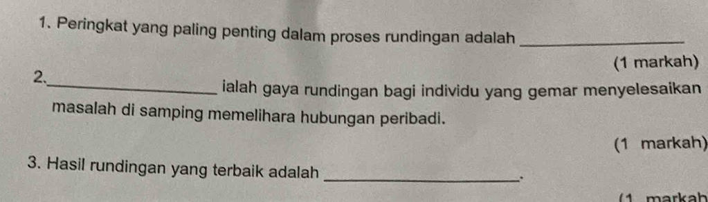 Peringkat yang paling penting dalam proses rundingan adalah_ 
2. (1 markah) 
_ialah gaya rundingan bagi individu yang gemar menyelesaikan 
masalah di samping memelihara hubungan peribadi. 
(1 markah) 
3. Hasil rundingan yang terbaik adalah_ 
markah