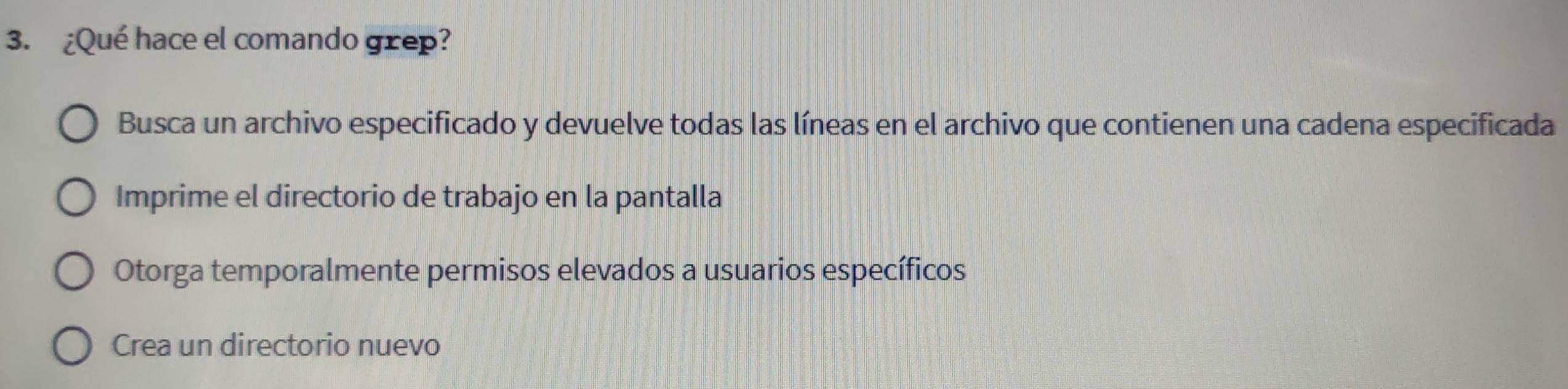 ¿Qué hace el comando grep?
Busca un archivo especificado y devuelve todas las líneas en el archivo que contienen una cadena especificada
Imprime el directorio de trabajo en la pantalla
Otorga temporalmente permisos elevados a usuarios específicos
Crea un directorio nuevo