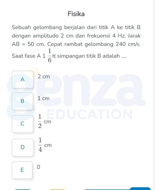 Fisika
Sebuah gelombang berjalan dari titik A ke titik B
dengan amplitudo 2 cm dan frekuensi 4 Hz. Jarak
AB=50cm. Cepat rambat gelombang 240 cm/s.
Saat fase A 1 1/6 π simpangan titik B adalah ....
A 2 cm
B 1 cm
EDU N
C  1/2 cm
D  1/4 cm
E 0