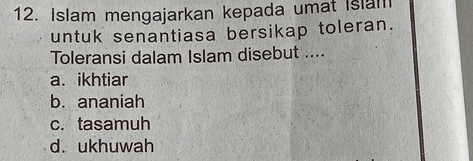 Islam mengajarkan kepada umat Islam
untuk senantiasa bersikap toleran.
Toleransi dalam Islam disebut ....
a. ikhtiar
b. ananiah
c. tasamuh
d. ukhuwah