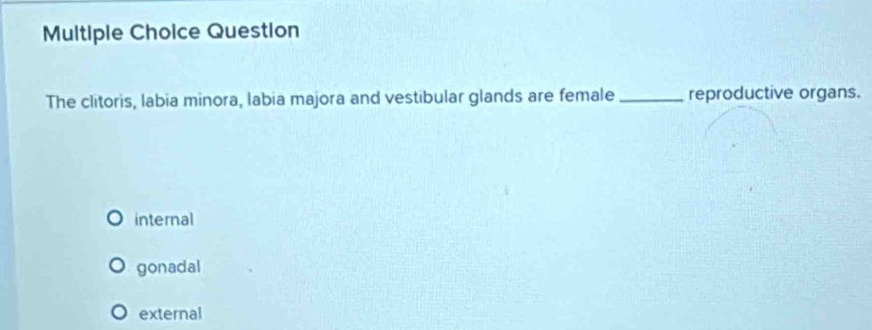 Question
The clitoris, labia minora, labia majora and vestibular glands are female _reproductive organs.
internal
gonadal
external