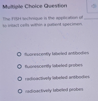 Question
The FISH technique is the application of_
to intact cells within a patient specimen.
fluorescently labeled antibodies
fluorescently labeled probes
radioactively labeled antibodies
radioactively labeled probes