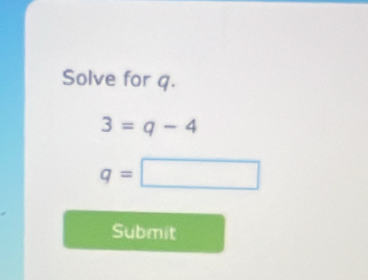 Solve for q.
3=q-4
q=□
Submit