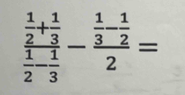 frac  1/2 + 1/3  1/2 - 1/3 -frac  1/3 - 1/2 2=