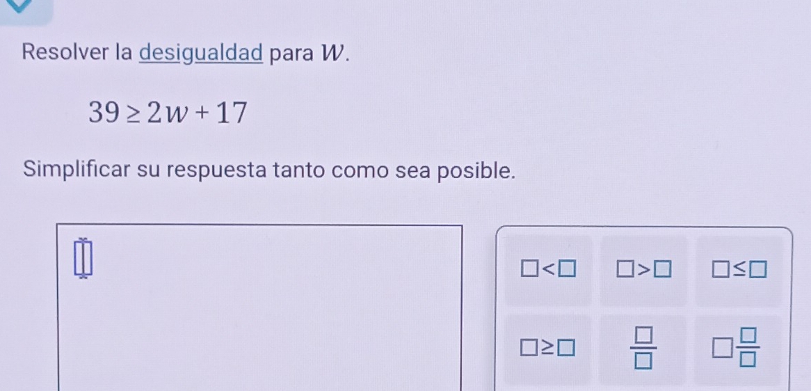 Resolver la desigualdad para W.
39≥ 2w+17
Simplificar su respuesta tanto como sea posible.
□ □ >□ □ ≤ □
□ ≥ □  □ /□   □  □ /□  