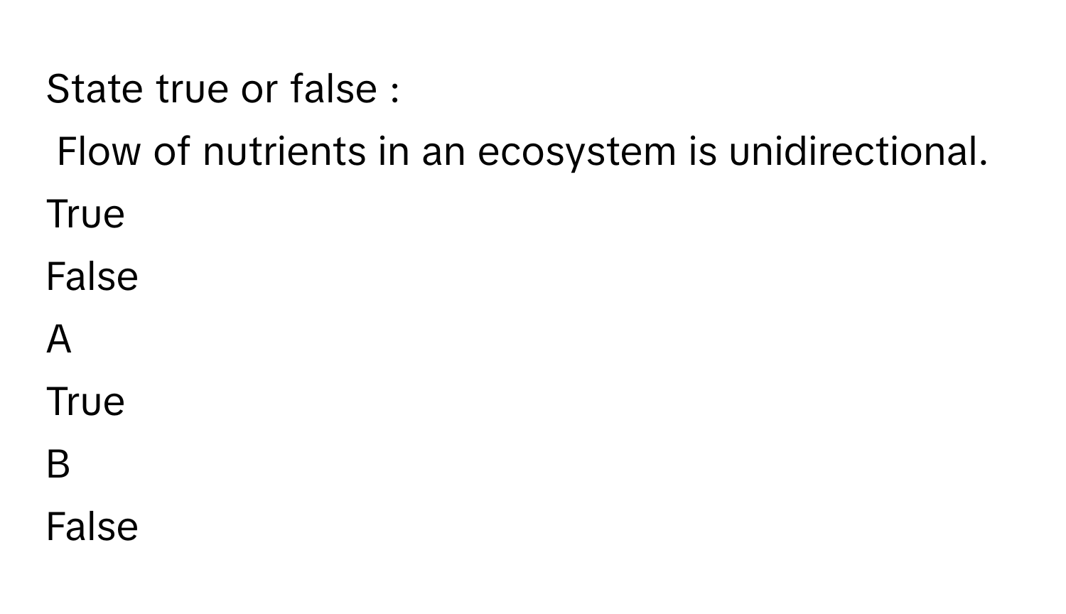 State true or false : 
Flow of nutrients in an ecosystem is unidirectional. 
True
False

A  
True 


B  
False