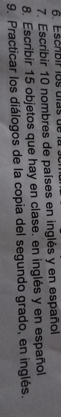 Escribir los ulas de 1
7. Escribir 10 nombres de países en inglés y en español 
8. Escribir 15 objetos que hay en clase. en inglés y en español 
9. Practicar los diálogos de la copia del segundo grado, en inglés.