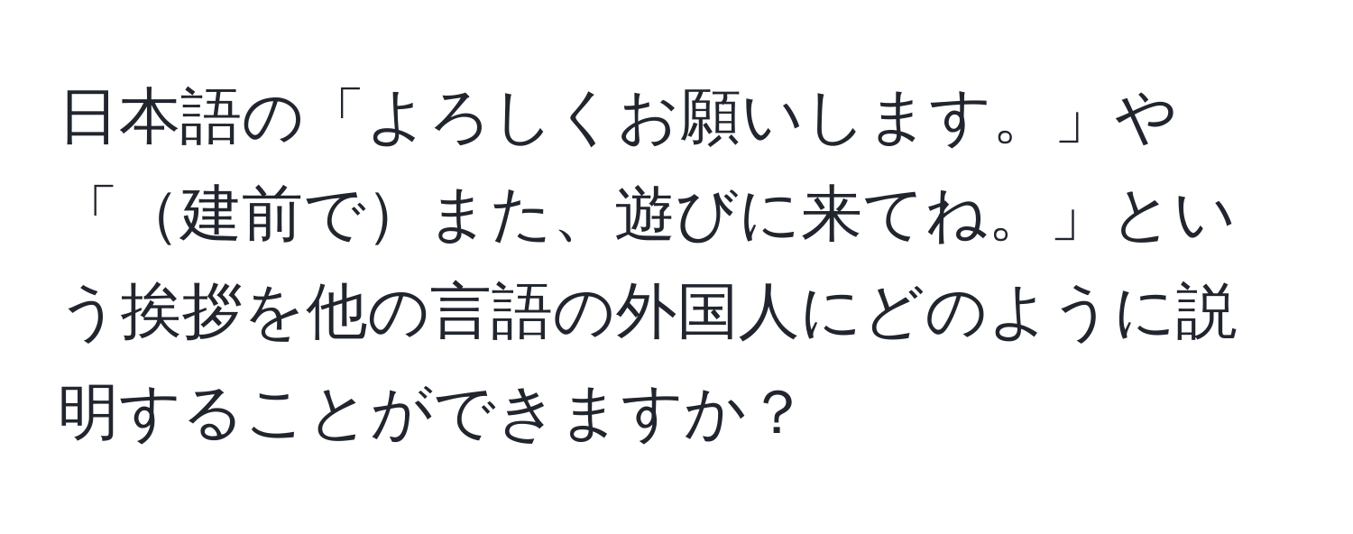 日本語の「よろしくお願いします。」や「建前でまた、遊びに来てね。」という挨拶を他の言語の外国人にどのように説明することができますか？