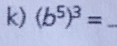 (b^5)^3= _