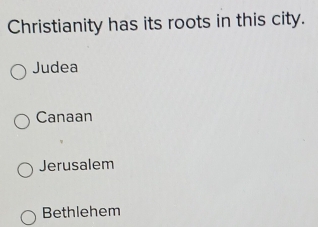 Christianity has its roots in this city.
Judea
Canaan
Jerusalem
Bethlehem