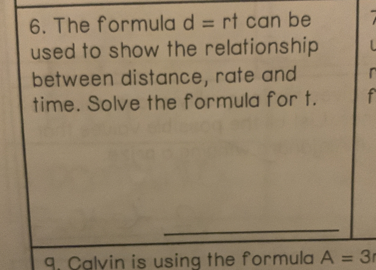 The formula d=rt can be 
used to show the relationship 
between distance, rate and 
time. Solve the formula for t. f 
9. Calvin is using the formula A=3r