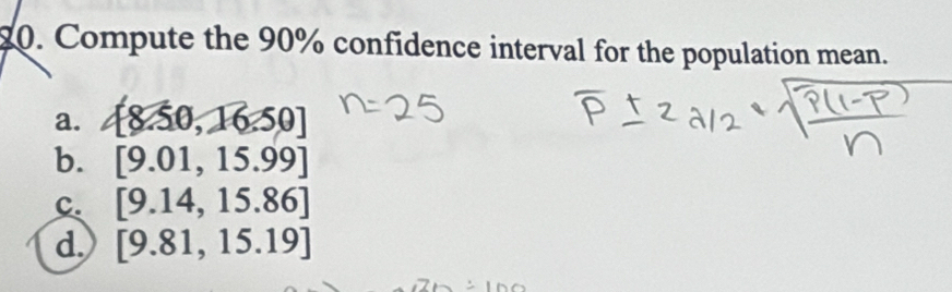 Compute the 90% confidence interval for the population mean.
a. [8.50,16.50]
b. [9.01,15.99]
c. [9.14,15.86]
d. [9.81,15.19]