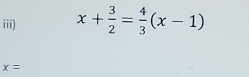 iii) x+ 3/2 = 4/3 (x-1)
x=