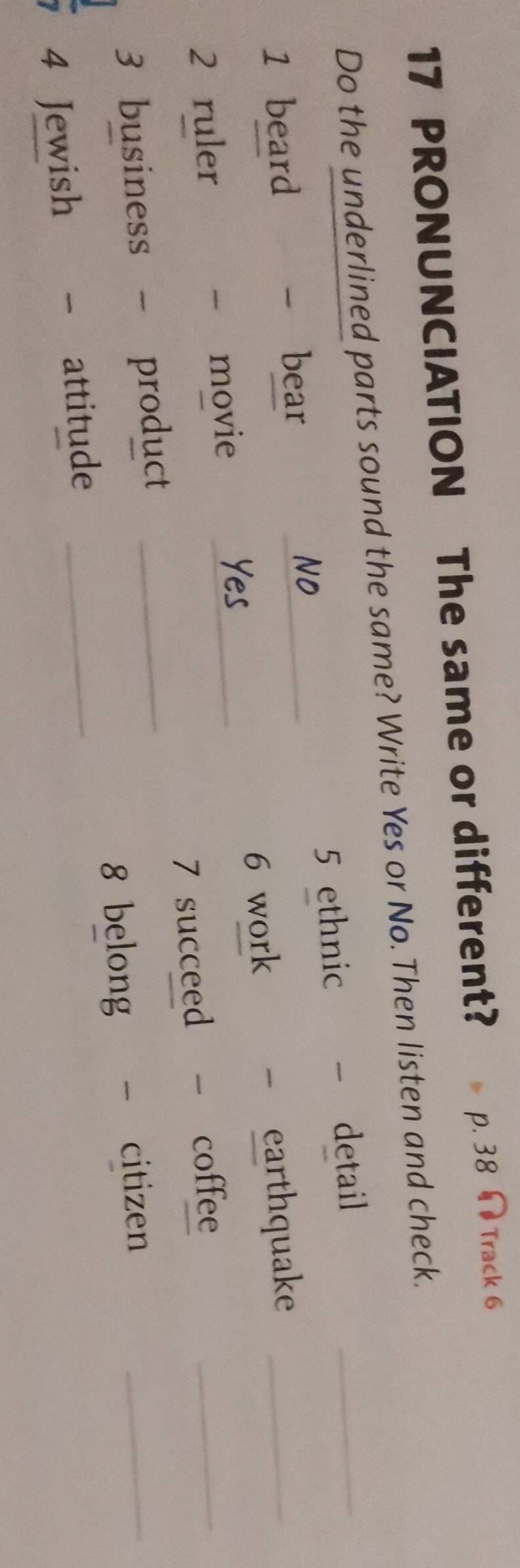 PRONUNCIATION The same or different? p. 38 ∩ Track 6 
Do the underlined parts sound the same? Write Yes or No. Then listen and check. 
1 beard _5 ethnic detail__ 
bear 
6 work 

movie _earthquake 
2 ruler coffee_ 
3 business - product _7 succeed 
8 belong 
4 Jewish C attitude _ - citizen_