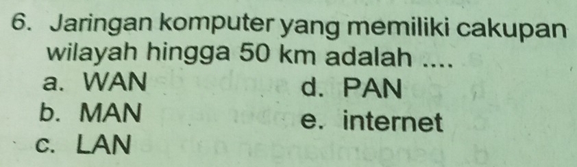 Jaringan komputer yang memiliki cakupan
wilayah hingga 50 km adalah ....
a. WAN d. PAN
b. MAN e. internet
c. LAN