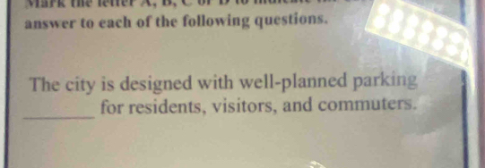 Mark mhe keter X, B. 
answer to each of the following questions. 
The city is designed with well-planned parking 
_ 
for residents, visitors, and commuters.