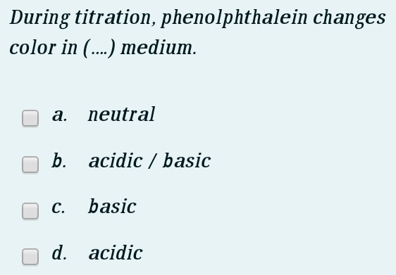 During titration, phenolphthalein changes
color in (....) medium.
a. neutral
b. acidic / basic
c. basic
d. acidic