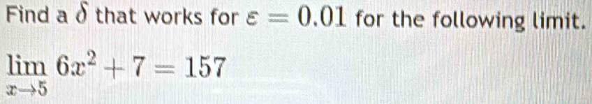 Find a δ that works for varepsilon =0.01 for the following limit.
limlimits _xto 56x^2+7=157