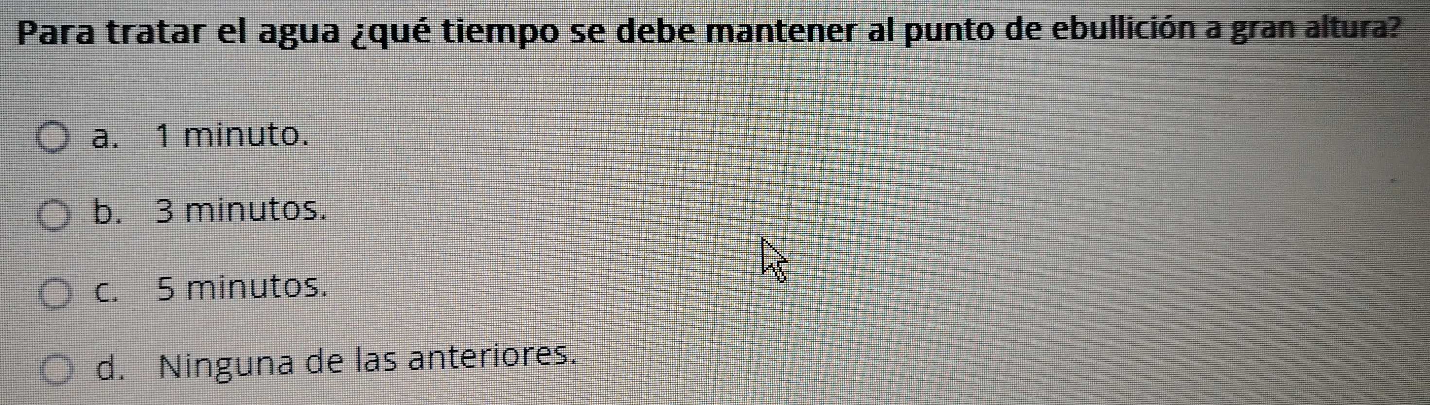 Para tratar el agua ¿qué tiempo se debe mantener al punto de ebullición a gran altura?
a. 1 minuto.
b. 3 minutos.
c. 5 minutos.
d. Ninguna de las anteriores.