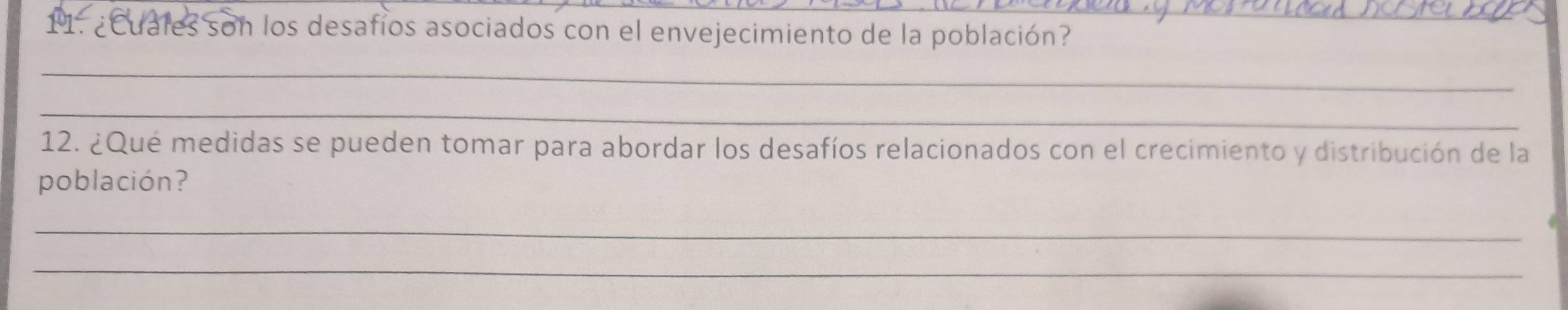 ¿Cuales son los desafios asociados con el envejecimiento de la población? 
_ 
_ 
12. ¿Qué medidas se pueden tomar para abordar los desafíos relacionados con el crecimiento y distribución de la 
población? 
_ 
_