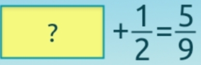 ?+ 1/2 = 5/9 