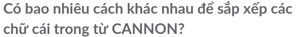 Có bao nhiêu cách khác nhau để sắp xếp các 
chữ cái trong từ CANNON?