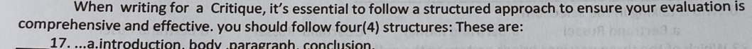 When writing for a Critique, it’s essential to follow a structured approach to ensure your evaluation is
comprehensive and effective. you should follow four(4) structures: These are:
17....a.introduction. body.paragraph. conclusion.