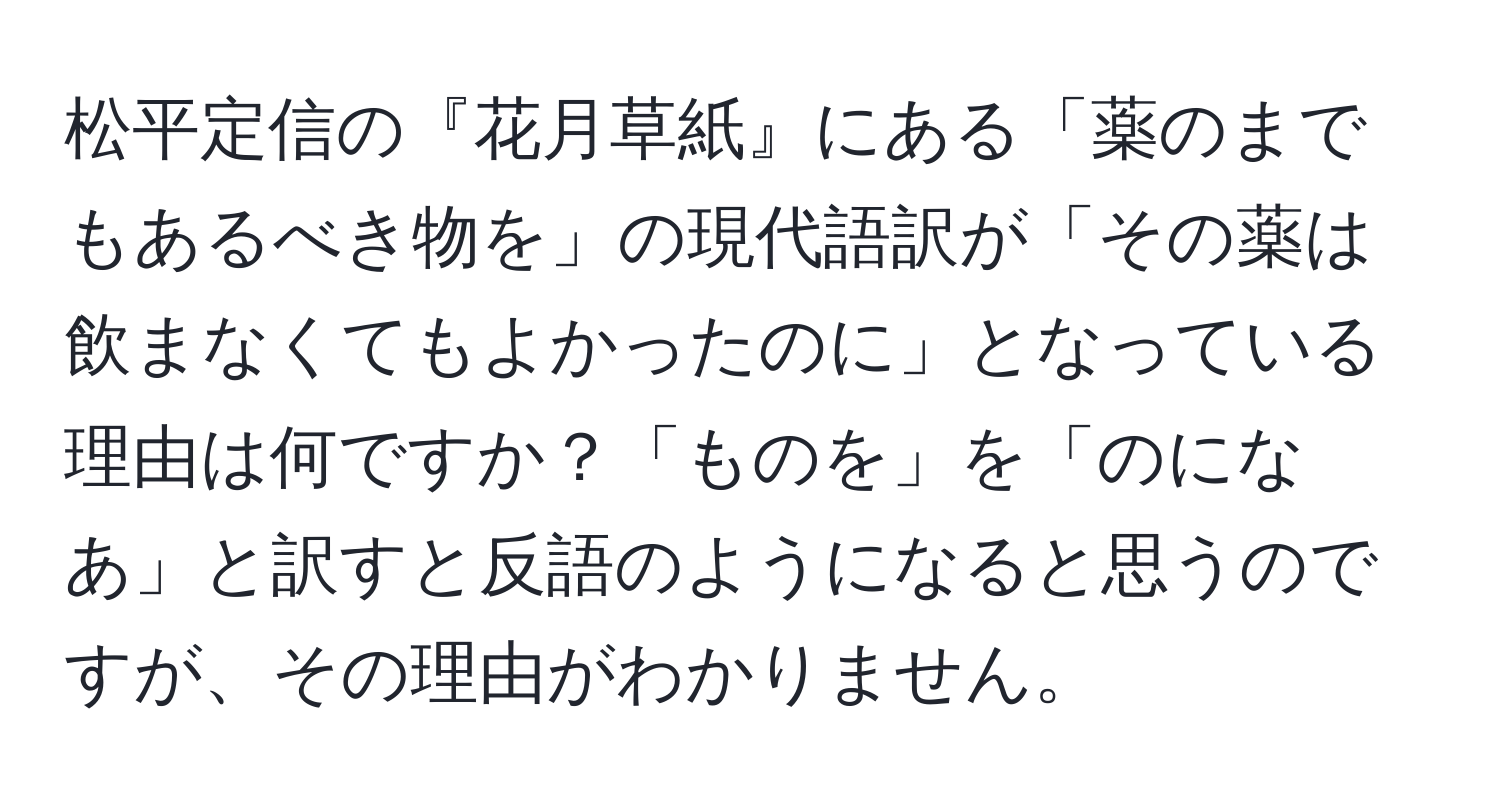 松平定信の『花月草紙』にある「薬のまでもあるべき物を」の現代語訳が「その薬は飲まなくてもよかったのに」となっている理由は何ですか？「ものを」を「のになあ」と訳すと反語のようになると思うのですが、その理由がわかりません。