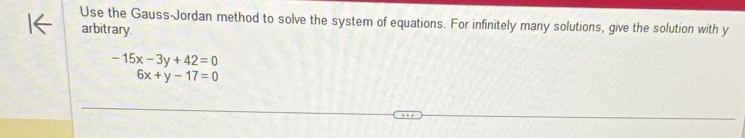 Use the Gauss-Jordan method to solve the system of equations. For infinitely many solutions, give the solution with y
arbitrary
-15x-3y+42=0
6x+y-17=0