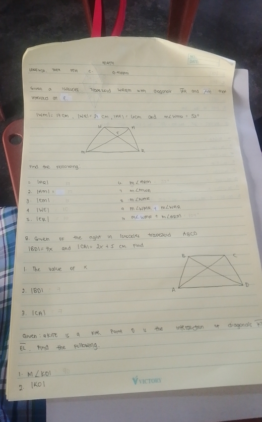 marH 
LD0EML0. Ten sH C. g-monn 
swen a isosceler Troezond whem wHh Oragonal V and tat 
intersed af e 
and 
And the following: 
1. leRl C. 
3. 
7 
8. 
8 
A |WE|
a 
5. |CR|
16 
B. Given of the right in lsosceles travezoid ABCD
and Find 
1. The value of x
3. |BD|=1
3. |CA|
Gven:okite is a kve Point o is the interection u diagonals overline KJ
overline EL find the pollowing. 
1. m∠ KOI
2. |ko|