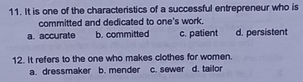 It is one of the characteristics of a successful entrepreneur who is
committed and dedicated to one's work.
a. accurate b. committed c. patient d. persistent
12. It refers to the one who makes clothes for women.
a. dressmaker b. mender c. sewer d. tailor