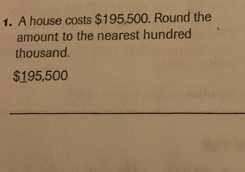 A house costs $195,500. Round the 
amount to the nearest hundred 
thousand.
$195,500
_