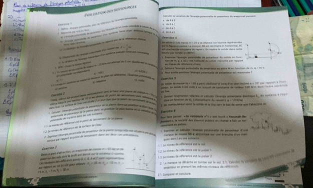 Évaluation des ressources
n cha A  l   alculer la variation de l'énerge potencielle de pesanteur du masonnet petser
Euvove !
do aecço comecan de cocano do Teverço en un ioros da d gpe de s c. de A à D
dshe A a t
Laces poniety an arton fn le tore aper Aaha gragin  
S S  a
Um solido (4) de me=== =  ercice 4
L e se méatace sur la pishe regnésentéé
El ln reccgoe de foteie:ponpeciadone olpene ses de la référance ds
s una bouçi elequlaire de reyón r. Om regtre le solale dañs cette
E Natoat dn eargó esturtaln dur mne en r= 1/2 omega pe le fapure plsembre. Le trançon AB est rectitisne et horisonial, BC
. Espronar lénérgle polentielle de pesanteur du soliste en fonc
t N /t i hove spite    a ae) racerae ( n erina pado mié de binale par Caraçle a=(BM)
de d é é. S à en Calruate du sotte cénucóe cor racsont
2 . Dédure lérenpe petértiele de pesanteur eu pore 4 en fonction de m , a , 1  e    
oMin
3 Pour quelle pmsition l'énémpe conentiatis de pesanseur est muximale 
() mều
Lacorpcón dceta apaa tusa to per le atértca eafia poetafía ee Exercice 5
= éolde de masse m=114 # 6958 c éflisser le lone d'on plan incliné
    
pontal. La spûdie 5 est reit à un rétsert de consbante de cauleur 100 l u dont cnte c a=30° pao rappt A (br
     
Esarcice 2
o pur catia ue tacma de 12 e es desca da poes de ampin qpe ipnçr e -17541] l. Donner Cexpression Sétéree et Lainder l'éneripe potempelle électique L
sans laas. Le surtave de lras mut egée à lu poue sn son lp lef de aetoumpes de l per lbre on fonction de BL L efananmara de ressón) a+12xkg
Catter létertle potéréatte de pasatiour de la paone tems ie gedice le dgidate le 2. Un manqulateur soinit la colide et le lire ners le bus de sorte que l'abecisue du
cnslla de pesantain de la pancs darn sa petie e dué male e l q dete de 
potentielle de la pierre dans las cán sursete
Your fase passer « le natmnale foussam », la seciété des travene puptis en change a fait un ror 't « eve tount « Yaoundé De 
1 3. Le niemeu de référence est le pout de lancareent de le piene Exercice 6
12. Le riveau de référence est le surface de leau
rassement en paliers
2. Engeimee Eknergue polértiélie de senertór a de a (ero sérog flm A Ména y pm 1é lde  1  (xprimer et calculer l'énimire petansielle de persanteur d'una
lenque par tappert au goûnt de lancement dans les des cn prénadianen manque de masse 50 é antruchée sur une branche d'us main
quer dans Les cas sulvents
1. Le nivsau de référence est le su
Exercite J
Bas un part dattraction, un eegunnet de cse cos alpha q=frac 1/2
place sux des snta cont le pesfié esé diavne our le cetene   otos 1.2. Le niveau de référence est le palier 1
! mh-3mh-10n 3 La manque se détache et tombe sur le sol. 2 1. Caivils l conveen de téc e t corne e
yar rapbant au si et on go wheurs . Lee haudeure des différerns poonts D, C., I, à et É aure ronn e 1 .3. Le niveau de référence est le palier 2
π =25cm,+10m>
pesanteur en prenant les mêmes niveaux de rélérnl
2.1. Comparer et conclure.