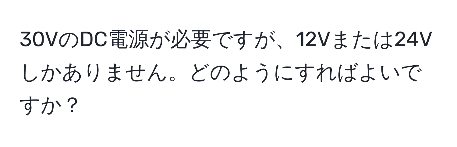 30VのDC電源が必要ですが、12Vまたは24Vしかありません。どのようにすればよいですか？