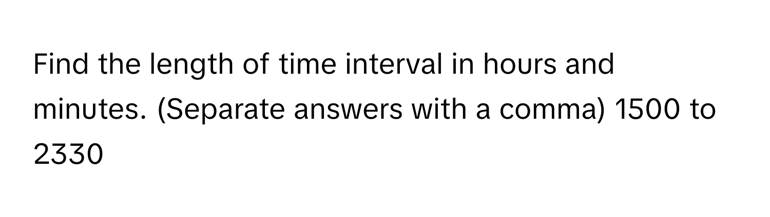 Find the length of time interval in hours and minutes. (Separate answers with a comma) 1500 to 2330