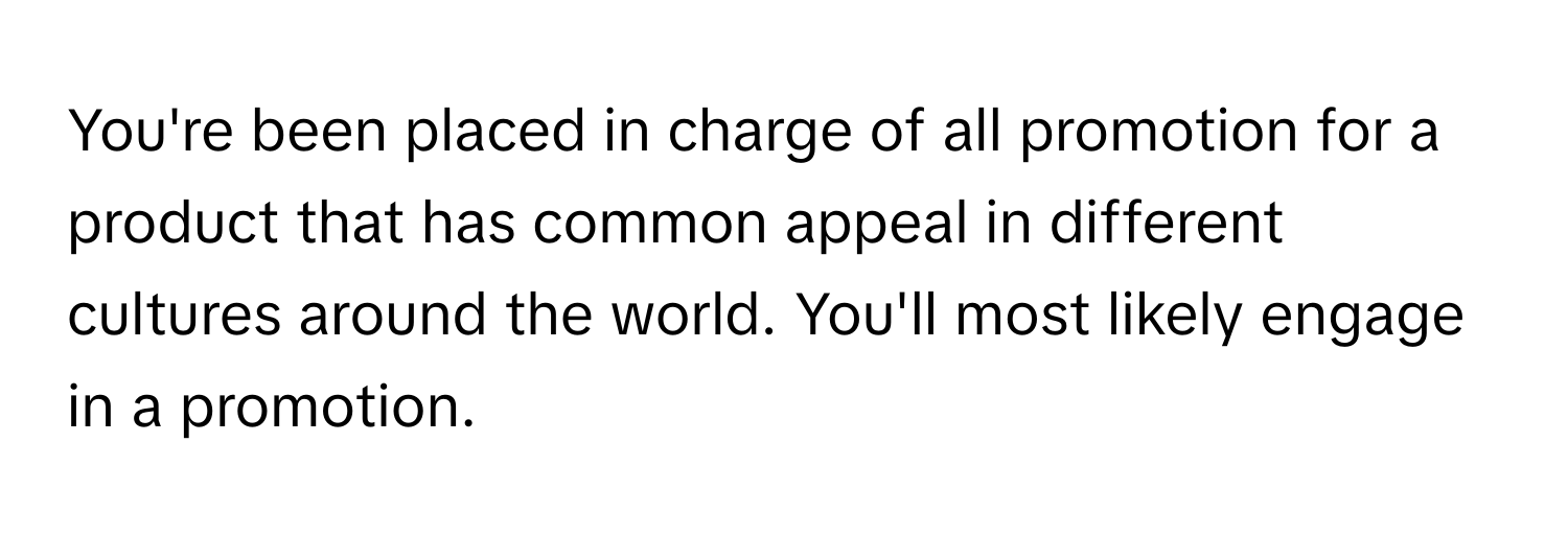 You're been placed in charge of all promotion for a product that has common appeal in different cultures around the world. You'll most likely engage in a promotion.