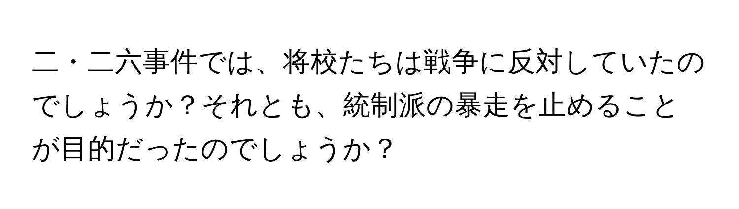 二・二六事件では、将校たちは戦争に反対していたのでしょうか？それとも、統制派の暴走を止めることが目的だったのでしょうか？