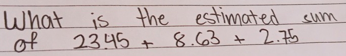 What is the estimated sum 
of 23.45+8.63+2.75