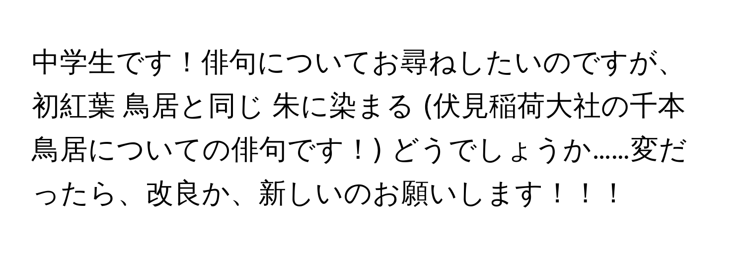 中学生です！俳句についてお尋ねしたいのですが、初紅葉 鳥居と同じ 朱に染まる (伏見稲荷大社の千本鳥居についての俳句です！) どうでしょうか……変だったら、改良か、新しいのお願いします！！！