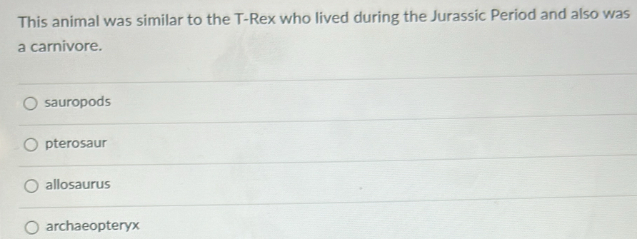 This animal was similar to the T-Rex who lived during the Jurassic Period and also was
a carnivore.
sauropods
pterosaur
allosaurus
archaeopteryx