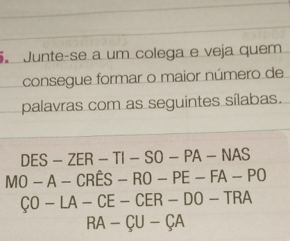 Junte-se a um colega e veja quem 
consegue formar o maior número de 
palavras com as seguintes sílabas. 
DES-ZER-TI-SO-PA-NAS 
MO-A-CRES-RO-PE-FA-PO
CO-LA-CE-CER-DO-TRA
RA-CU-CA