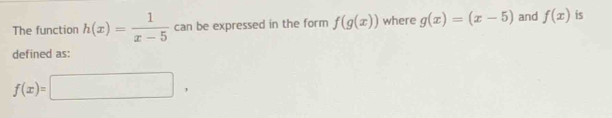 The function h(x)= 1/x-5  can be expressed in the form f(g(x)) where g(x)=(x-5) and f(x) is 
defined as:
f(x)=□ ,