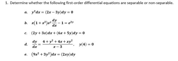 Determine whether the following first-order differential equations are separable or non-separable. 
a. y^2dx=(2x-3y)dy=0
b. x(1+x^2) < ^3  dy/dx -1=e^(2y)
C. (2y+3x)dx+(6x+5y)dy=0
d.  dy/dx = (4+y^2+4x+xy^2)/x-3 , y(4)=0
e. (9x^2+3y^2)dx=(2xy)dy