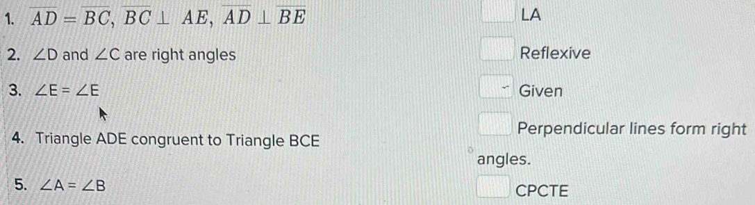 overline AD=overline BC, overline BC⊥ overline AE, overline AD⊥ overline BE LA 
2. ∠ D and ∠ C are right angles Reflexive 
3. ∠ E=∠ E Given 
Perpendicular lines form right 
4. Triangle ADE congruent to Triangle BCE
angles. 
5. ∠ A=∠ B CPCTE