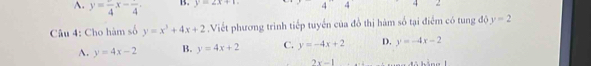 A. y=frac 4x-frac 4. B. y=2x+1
Câu 4: Cho hàm số y=x^3+4x+2 Viết phương trình tiếp tuyển của đồ thị hàm số tại điểm có tung độ y=2
A. y=4x-2 B. y=4x+2 C. y=-4x+2 D. y=-4x-2
2x-1