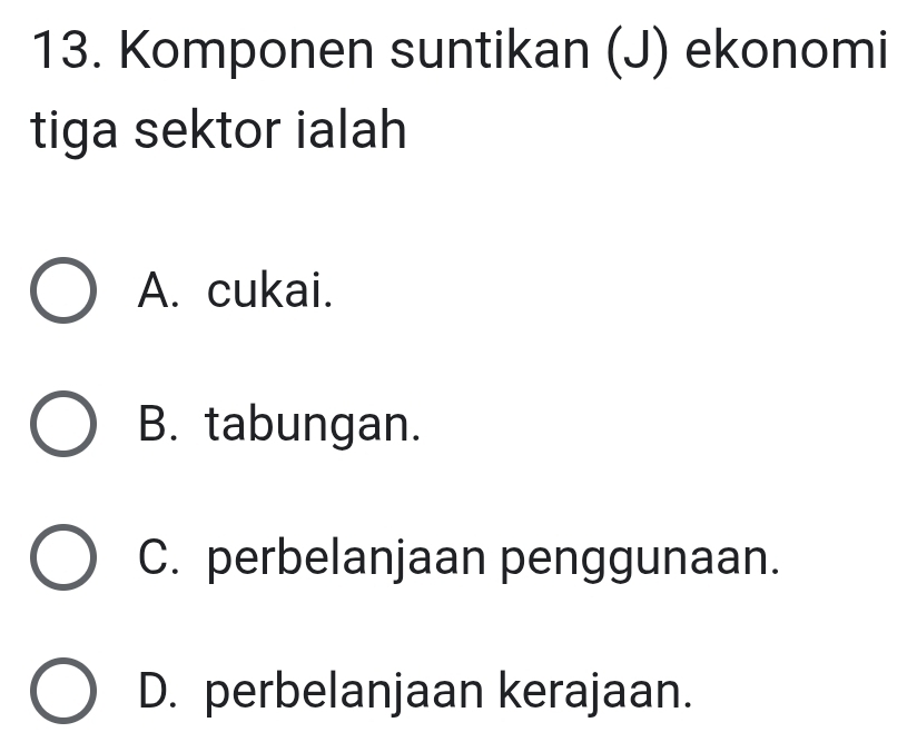 Komponen suntikan (J) ekonomi
tiga sektor ialah
A. cukai.
B. tabungan.
C. perbelanjaan penggunaan.
D. perbelanjaan kerajaan.