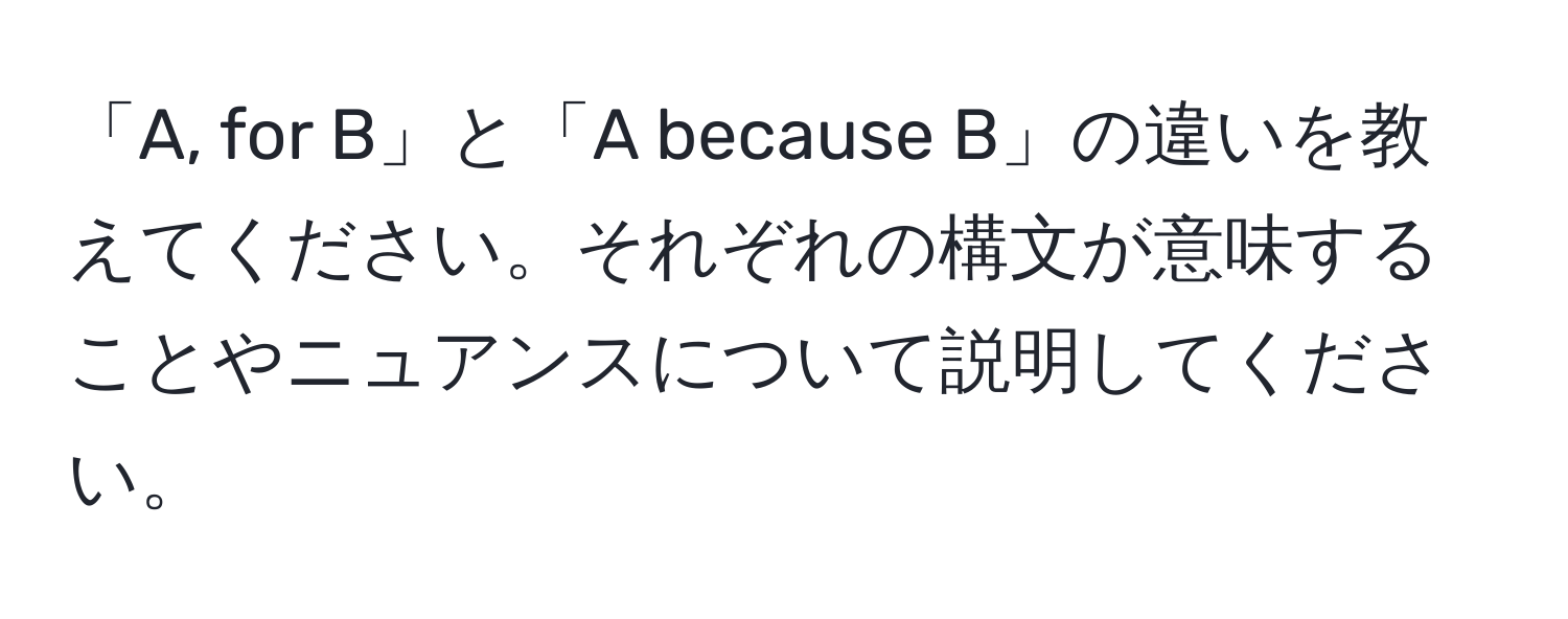 「A, for B」と「A because B」の違いを教えてください。それぞれの構文が意味することやニュアンスについて説明してください。