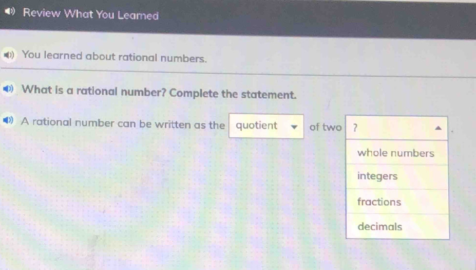 Review What You Leamed 
You learned about rational numbers. 
What is a rational number? Complete the statement. 
》 A rational number can be written as the quotient of two