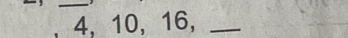 4, 10, 16,_ 
_